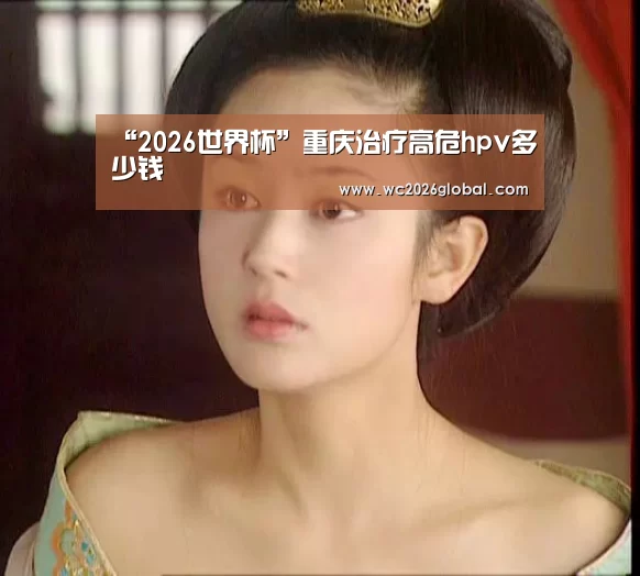 “2026世界杯”重庆治疗高危hpv多少钱