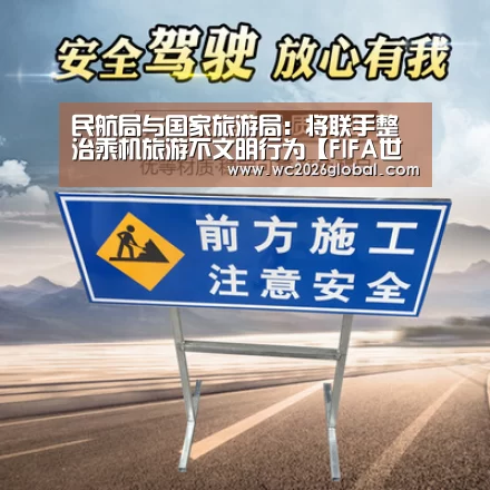 民航局与国家旅游局:将联手整治乘机旅游不文明行为【FIFA世界杯】(图4) 世界杯官网
